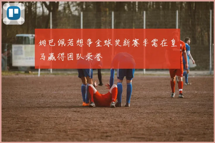 姆巴佩若想争金球奖新赛季需在皇马赢得团队荣誉