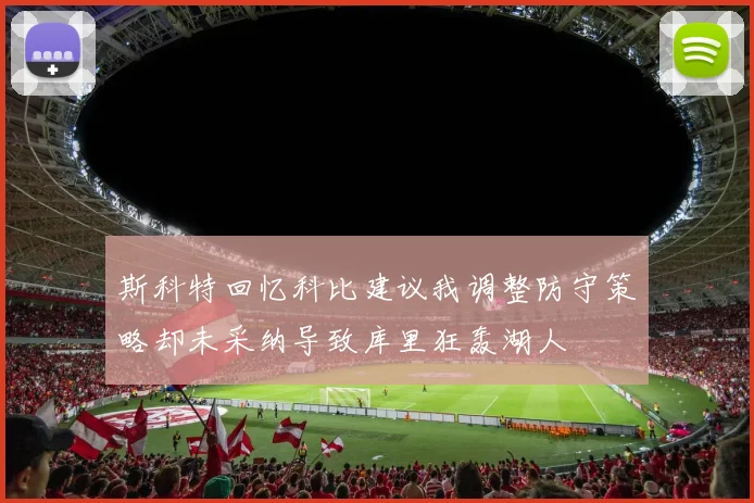斯科特回忆科比建议我调整防守策略却未采纳导致库里狂轰湖人