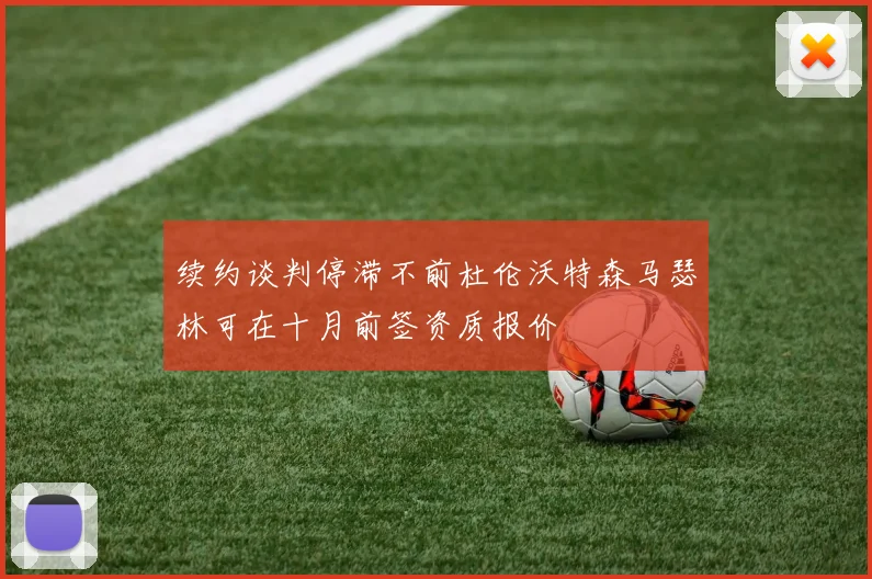 续约谈判停滞不前杜伦沃特森马瑟林可在十月前签资质报价