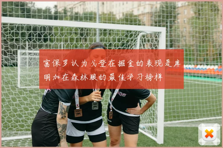 富保罗认为戈登在掘金的表现是库明加在森林狼的最佳学习榜样